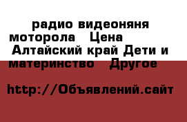 радио видеоняня моторола › Цена ­ 2 800 - Алтайский край Дети и материнство » Другое   